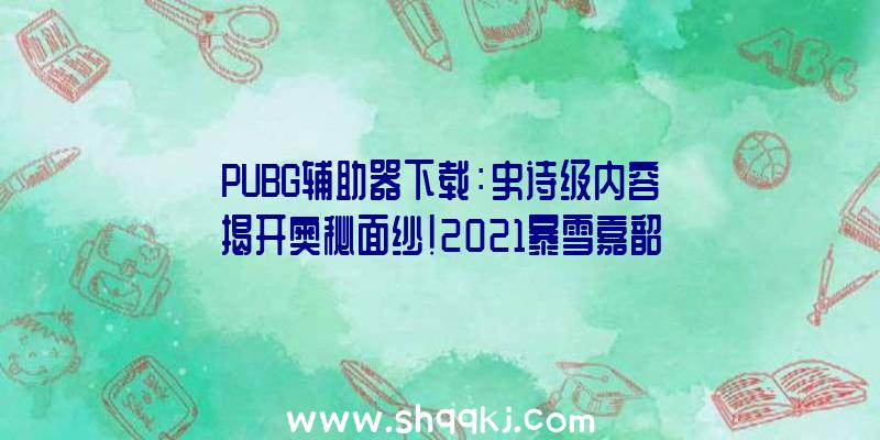 PUBG辅助器下载：史诗级内容揭开奥秘面纱！2021暴雪嘉韶华直播在线不雅看