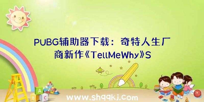 PUBG辅助器下载：奇特人生厂商新作《TellMeWhy》Steam首章收费但没有中文