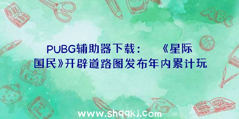 PUBG辅助器下载：￼￼《星际国民》开辟道路图发布年内累计玩家740000人