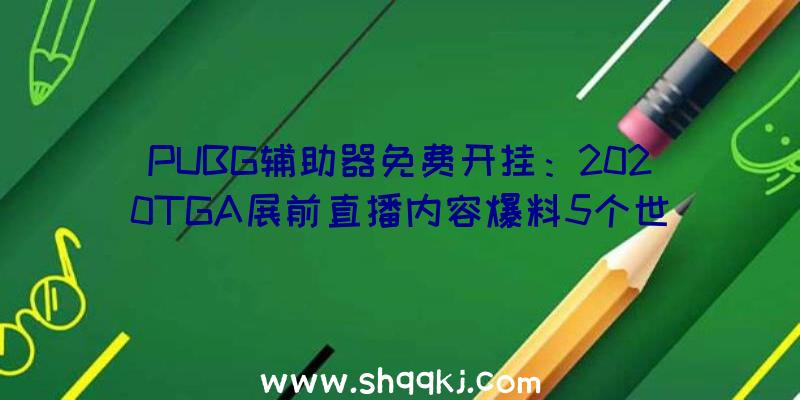 PUBG辅助器免费开挂：2020TGA展前直播内容爆料5个世界首发预告片发布还有华美音乐扮演