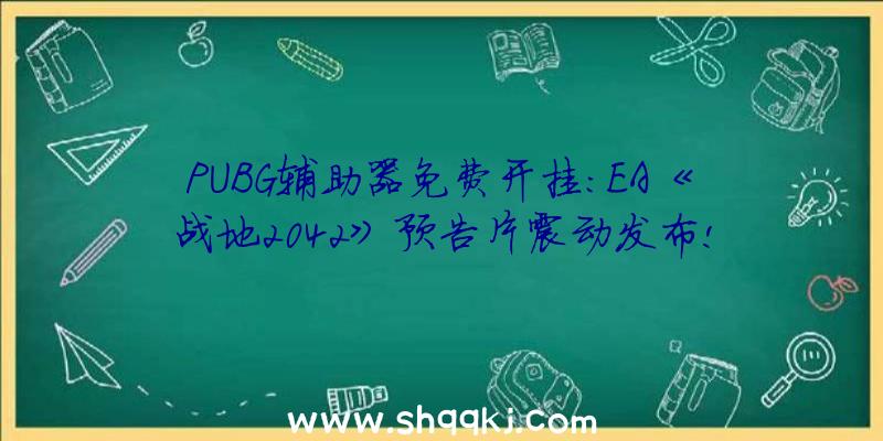 PUBG辅助器免费开挂：EA《战地2042》预告片震动发布!最多可支撑128名玩家同场玩耍