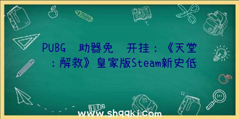 PUBG辅助器免费开挂：《天堂：解救》皇家版Steam新史低5折优惠仅售58元截止1月6日