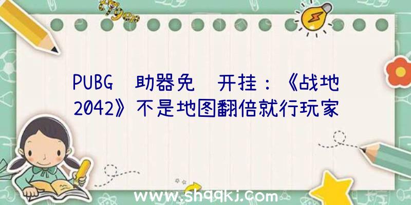 PUBG辅助器免费开挂：《战地2042》不是地图翻倍就行玩家将面对一个宏大的群体目的