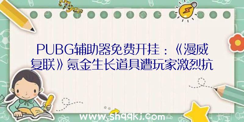 PUBG辅助器免费开挂：《漫威复联》氪金生长道具遭玩家激烈抗议官方颁布发表本日起将移除该道具