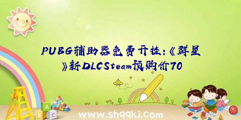 PUBG辅助器免费开挂：《群星》新DLCSteam预购价70元！将于4月15日推出