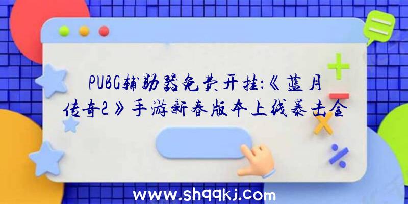 PUBG辅助器免费开挂：《蓝月传奇2》手游新春版本上线暴击金条限制坐骑来袭