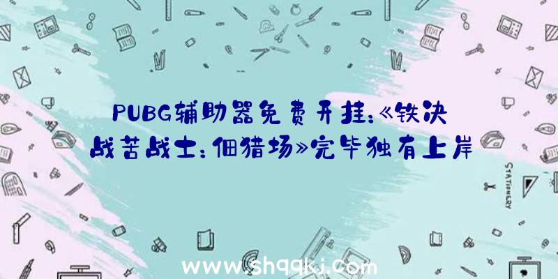 PUBG辅助器免费开挂：《铁决战苦战士：佃猎场》完毕独有上岸Steam支撑繁体中文