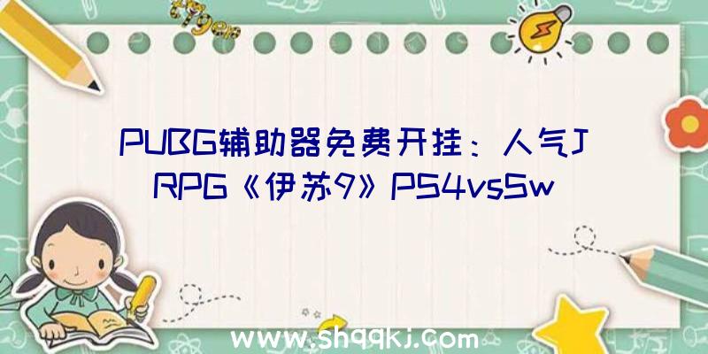 PUBG辅助器免费开挂：人气JRPG《伊苏9》PS4vsSwitch画面质量比照视频展现