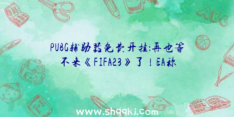 PUBG辅助器免费开挂：再也等不来《FIFA23》了！EA称正在思索保持《FIFA》冠名权