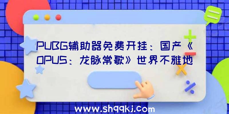 PUBG辅助器免费开挂：国产《OPUS：龙脉常歌》世界不雅地下在宇宙中追随龙脉的少年少女故事