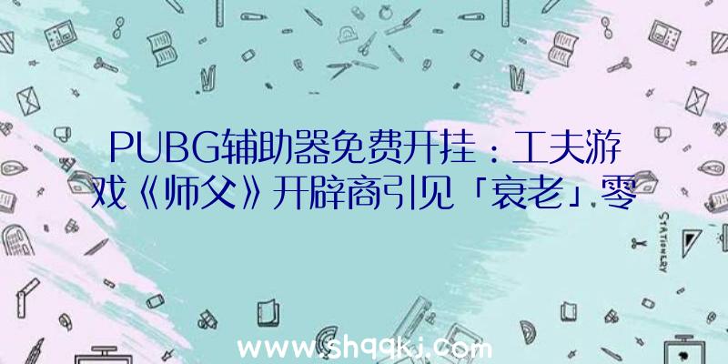 PUBG辅助器免费开挂：工夫游戏《师父》开辟商引见「衰老」零碎：抵达必然年纪后将“从新开端”