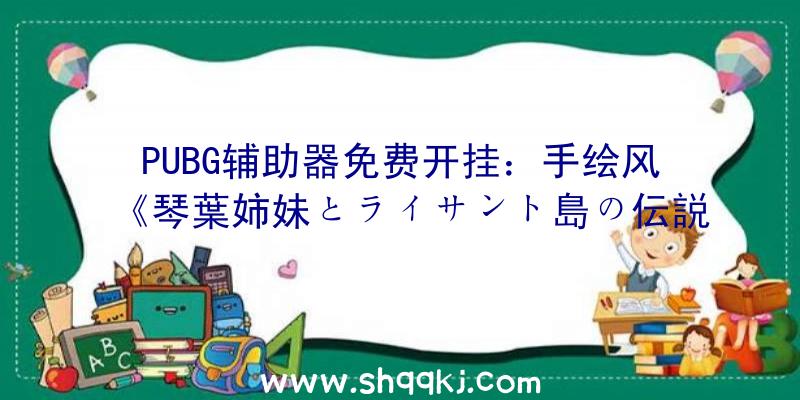 PUBG辅助器免费开挂：手绘风《琴葉姉妹とライサント島の伝説》上架Steam将于6月14日正式出售