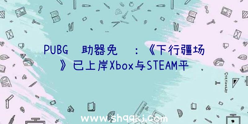 PUBG辅助器免费：《下行疆场》已上岸Xbox与STEAM平台凌乱至极的赛博都会之旅