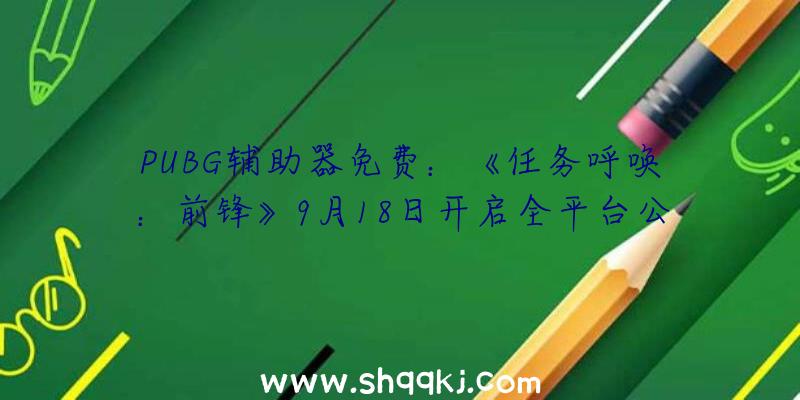 PUBG辅助器免费：《任务呼唤：前锋》9月18日开启全平台公测今朝开放皇家饭铺等三张地图