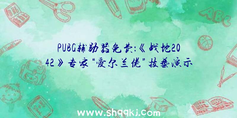 PUBG辅助器免费：《战地2042》专家“爱尔兰佬”技艺演示：包括进攻工事零碎及老兵系统