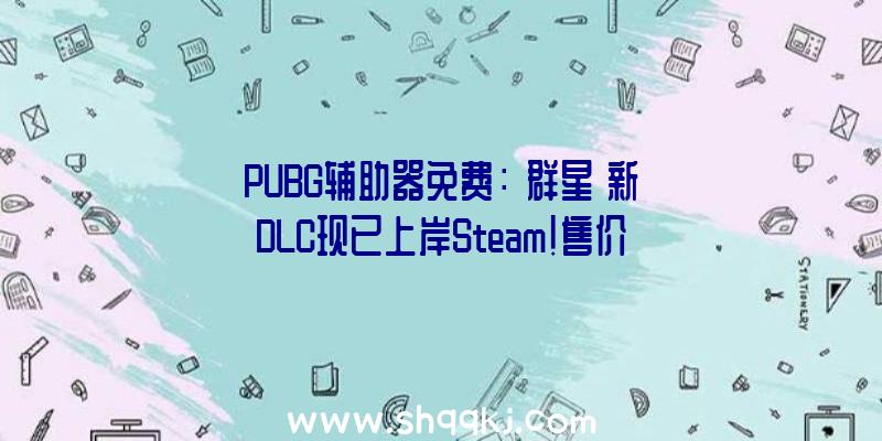 PUBG辅助器免费：《群星》新DLC现已上岸Steam!售价70元全新船舰套组上线