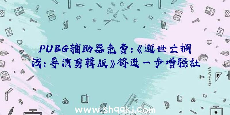 PUBG辅助器免费：《逝世亡搁浅：导演剪辑版》将进一步增强社交链零碎让玩家取得更多安心感