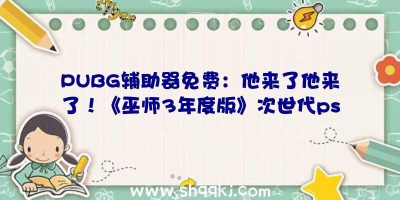 PUBG辅助器免费：他来了他来了！《巫师3年度版》次世代ps5、xsx晋级版经过PEGI评级