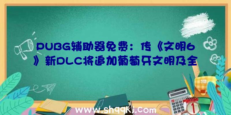 PUBG辅助器免费：传《文明6》新DLC将追加葡萄牙文明及全新造诣