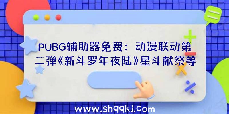 PUBG辅助器免费：动漫联动第二弹《新斗罗年夜陆》星斗献祭等多重游戏弄法上线