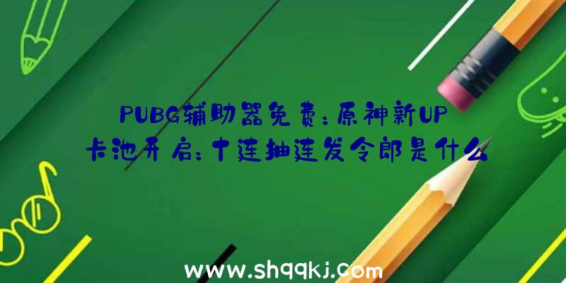 PUBG辅助器免费：原神新UP卡池开启：十连抽连发令郎是什么命运运限？