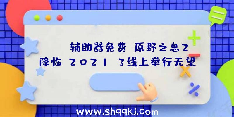 PUBG辅助器免费：原野之息2降临？2021E3线上举行无望来岁重回线下举办