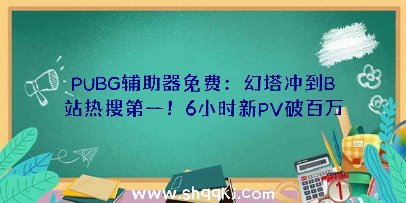 PUBG辅助器免费：幻塔冲到B站热搜第一！6小时新PV破百万播放有数玩家留言等待