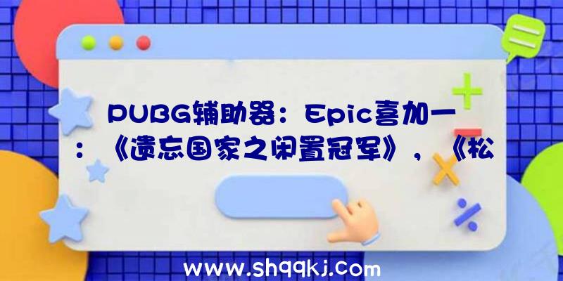 PUBG辅助器：Epic喜加一：《遗忘国家之闲置冠军》，《松树》下周限时收费支付