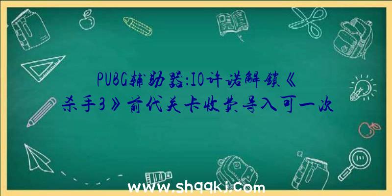 PUBG辅助器：IO许诺解锁《杀手3》前代关卡收费导入可一次体验超越20个关卡的乐趣