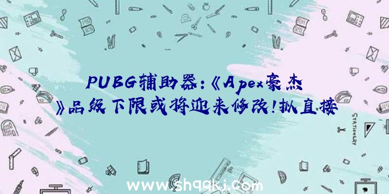 PUBG辅助器：《Apex豪杰》品级下限或将迎来修改！拟直接晋升品级下限或追加特别市肆