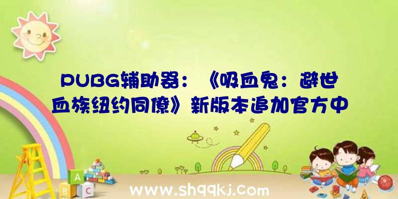 PUBG辅助器：《吸血鬼：避世血族纽约同僚》新版本追加官方中文修复文本、音效成绩