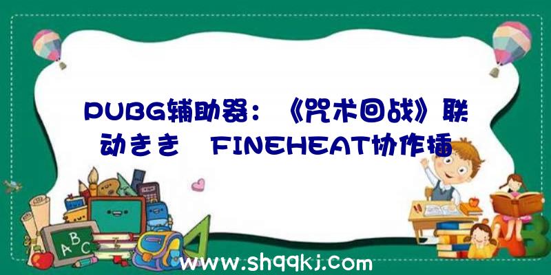 PUBG辅助器：《咒术回战》联动きき湯FINEHEAT协作插图赏析！剧场版将于2021岁尾上映