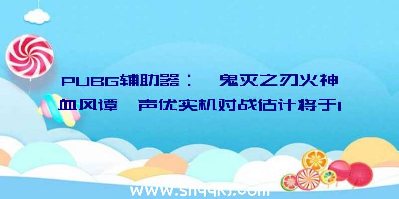 PUBG辅助器：《鬼灭之刃火神血风谭》声优实机对战估计将于10月14日上岸PS5等平台