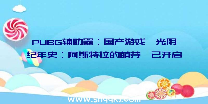 PUBG辅助器：国产游戏《光阴纪年史：阿斯特拉的萌芽》已开启预售将于10月2日正式出售