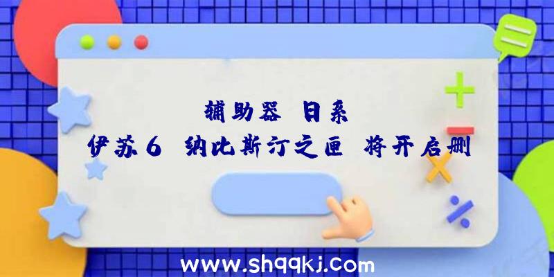 PUBG辅助器：日系ARPG《伊苏6：纳比斯汀之匣》将开启删档公测将采取F2P运营形式