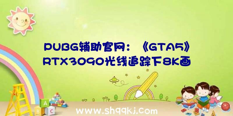 PUBG辅助官网：《GTA5》RTX3090光线追踪下8K画面运转展现视觉后果强到爆炸