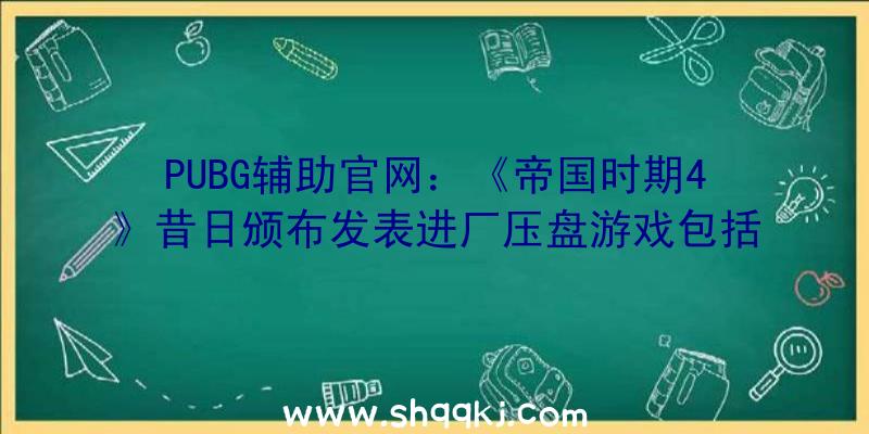 PUBG辅助官网：《帝国时期4》昔日颁布发表进厂压盘游戏包括8种文明及4个战斗