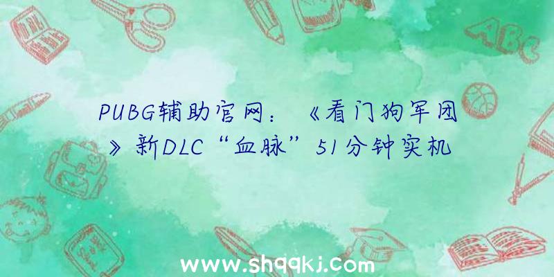 PUBG辅助官网：《看门狗军团》新DLC“血脉”51分钟实机演示发布：战役零碎及游戏操作展现