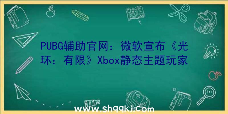 PUBG辅助官网：微软宣布《光环：有限》Xbox静态主题玩家可选择自在设置