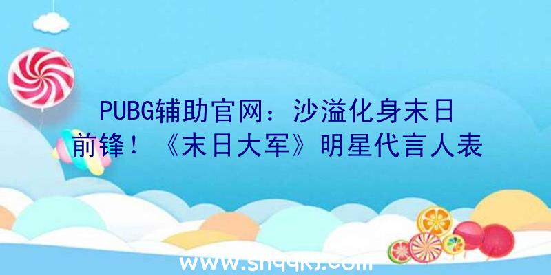 PUBG辅助官网：沙溢化身末日前锋！《末日大军》明星代言人表态