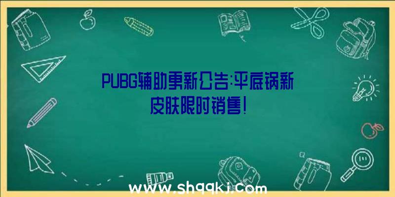 PUBG辅助更新公告:平底锅新皮肤限时销售!