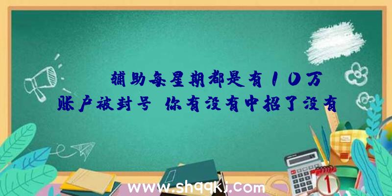 PUBG辅助每星期都是有10万账户被封号,你有没有中招了没有？