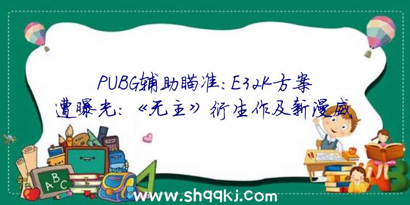 PUBG辅助瞄准：E32K方案遭曝光：《无主》衍生作及新漫威游戏等合计划宣布21款游戏