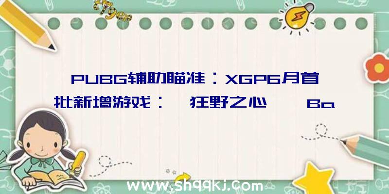 PUBG辅助瞄准：XGP6月首批新增游戏：《狂野之心》《Backbone》等游戏上榜