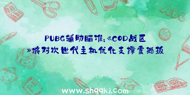 PUBG辅助瞄准：《COD战区》将对次世代主机优化支撑震撼扳机、120Hz与疾速等功用