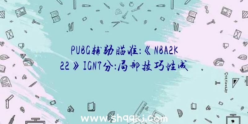 PUBG辅助瞄准：《NBA2K22》IGN7分：局部技巧性成绩仍未处理！