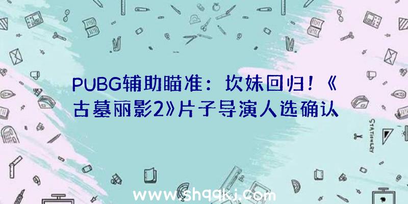 PUBG辅助瞄准：坎妹回归！《古墓丽影2》片子导演人选确认