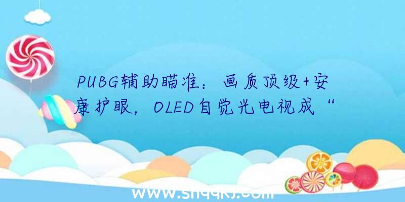 PUBG辅助瞄准：画质顶级+安康护眼，OLED自觉光电视成“骨灰”最佳拍档