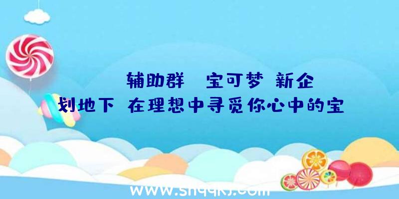 PUBG辅助群：《宝可梦》新企划地下!在理想中寻觅你心中的宝可梦吧