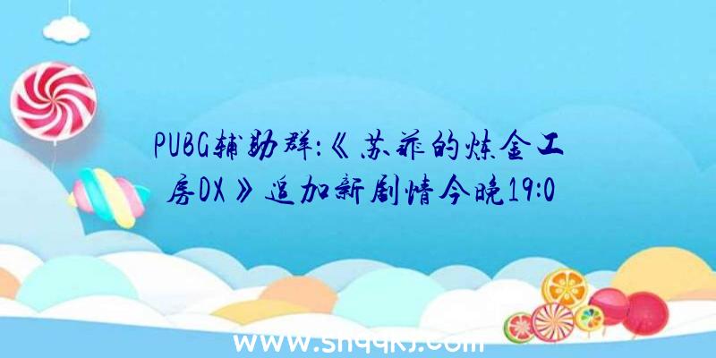 PUBG辅助群：《苏菲的炼金工房DX》追加新剧情今晚19:00将举行“宣布留念特殊节目”